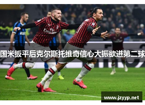 国米扳平后克尔斯托维奇信心大振欲进第二球